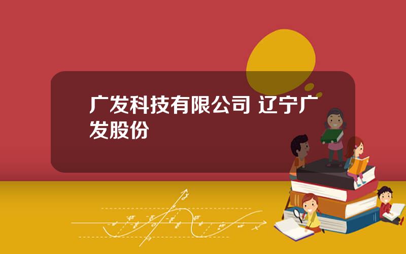 广发科技有限公司 辽宁广发股份